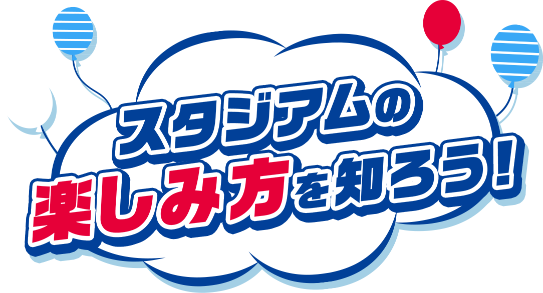 スタジアムの楽しみ方を知ろう！