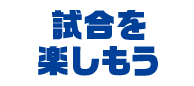試合を楽しもう